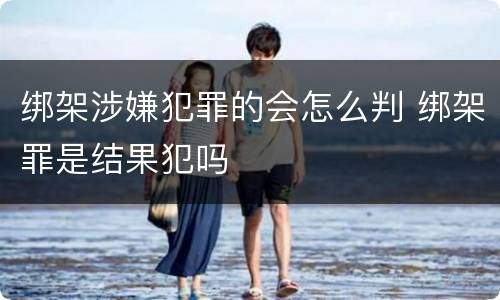 绑架涉嫌犯罪的会怎么判 绑架罪是结果犯吗