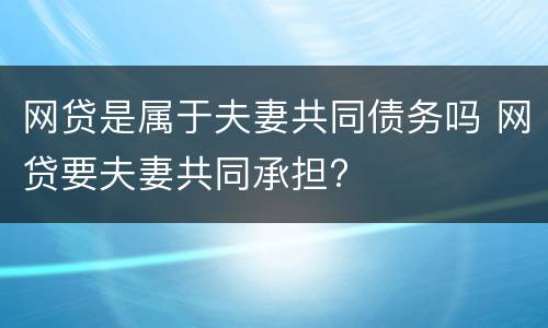 网贷是属于夫妻共同债务吗 网贷要夫妻共同承担?
