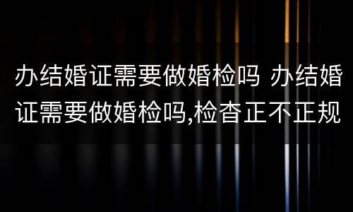 办结婚证需要做婚检吗 办结婚证需要做婚检吗,检杳正不正规