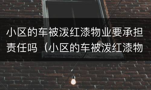 小区的车被泼红漆物业要承担责任吗（小区的车被泼红漆物业要承担责任吗）