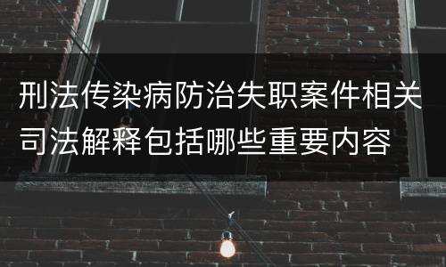 刑法传染病防治失职案件相关司法解释包括哪些重要内容