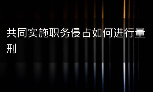 共同实施职务侵占如何进行量刑