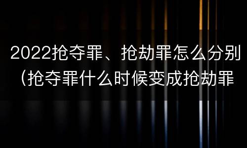 2022抢夺罪、抢劫罪怎么分别（抢夺罪什么时候变成抢劫罪）