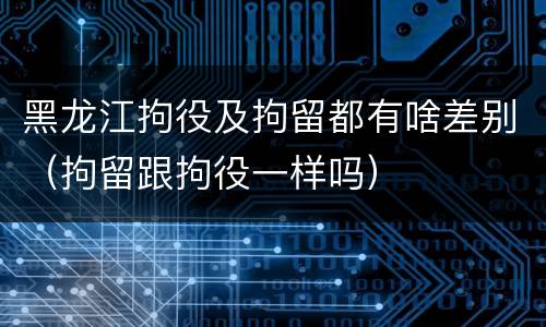 黑龙江拘役及拘留都有啥差别（拘留跟拘役一样吗）