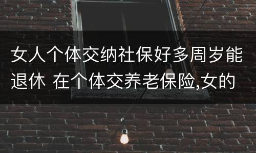 女人个体交纳社保好多周岁能退休 在个体交养老保险,女的多大岁数可以退休