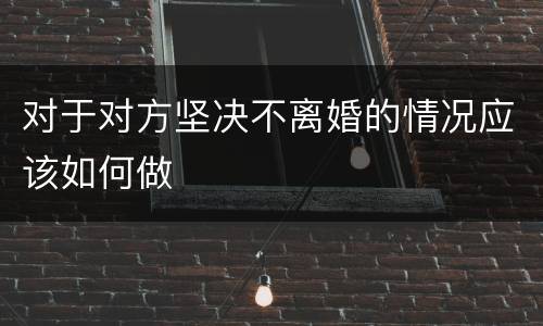 对于对方坚决不离婚的情况应该如何做