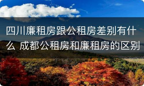四川廉租房跟公租房差别有什么 成都公租房和廉租房的区别
