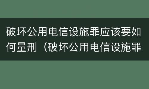 破坏公用电信设施罪应该要如何量刑（破坏公用电信设施罪属于什么犯罪类型）
