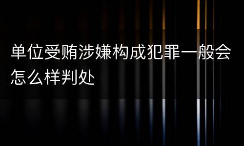 单位受贿涉嫌构成犯罪一般会怎么样判处