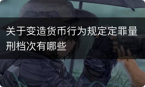 关于变造货币行为规定定罪量刑档次有哪些