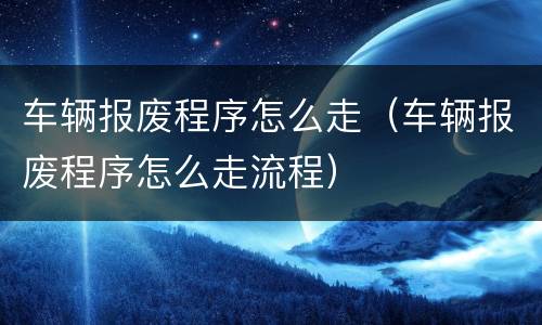 车辆报废程序怎么走（车辆报废程序怎么走流程）