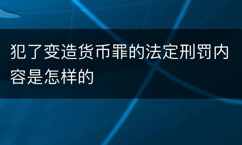 犯了变造货币罪的法定刑罚内容是怎样的
