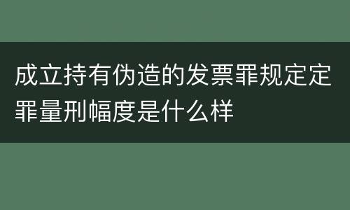 成立持有伪造的发票罪规定定罪量刑幅度是什么样