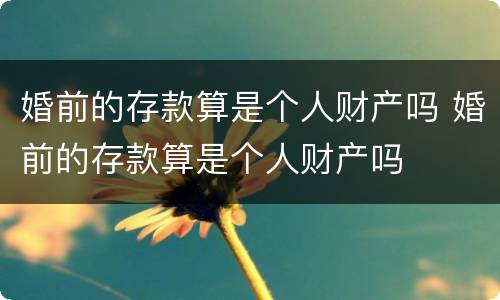 婚前的存款算是个人财产吗 婚前的存款算是个人财产吗