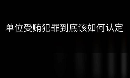 单位受贿犯罪到底该如何认定