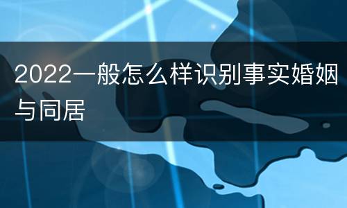 2022一般怎么样识别事实婚姻与同居