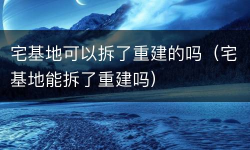 宅基地可以拆了重建的吗（宅基地能拆了重建吗）