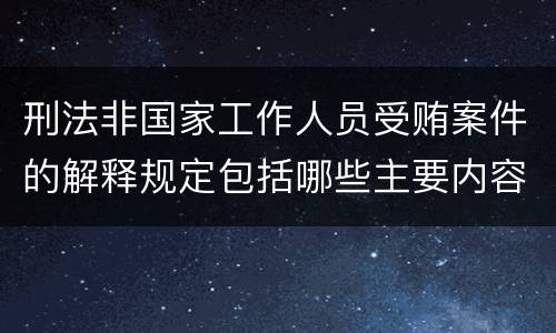 刑法非国家工作人员受贿案件的解释规定包括哪些主要内容