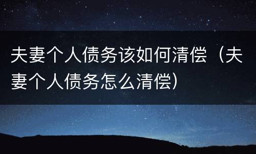 夫妻个人债务该如何清偿（夫妻个人债务怎么清偿）