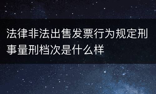 法律非法出售发票行为规定刑事量刑档次是什么样