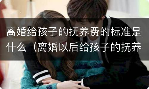 离婚给孩子的抚养费的标准是什么（离婚以后给孩子的抚养费是多少）