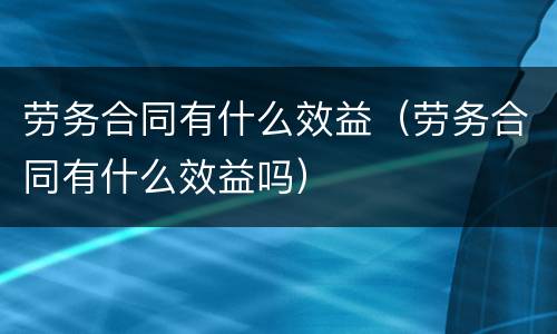 劳务合同有什么效益（劳务合同有什么效益吗）
