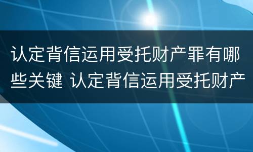 认定背信运用受托财产罪有哪些关键 认定背信运用受托财产罪有哪些关键条款