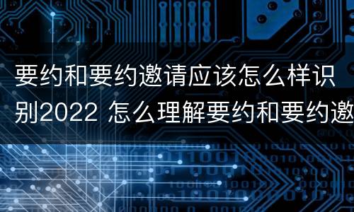 要约和要约邀请应该怎么样识别2022 怎么理解要约和要约邀请