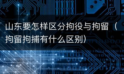 山东要怎样区分拘役与拘留（拘留拘捕有什么区别）