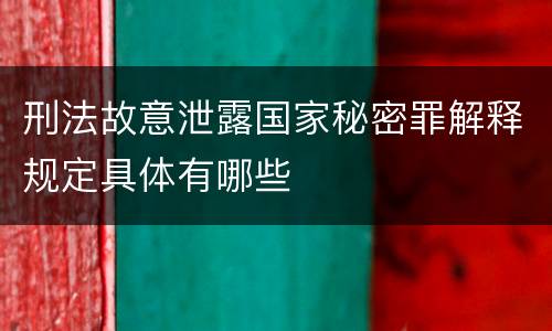 刑法故意泄露国家秘密罪解释规定具体有哪些