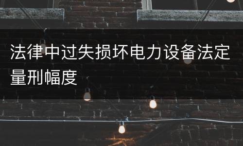 法律中过失损坏电力设备法定量刑幅度