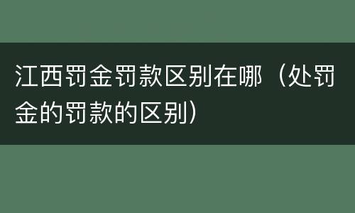 江西罚金罚款区别在哪（处罚金的罚款的区别）