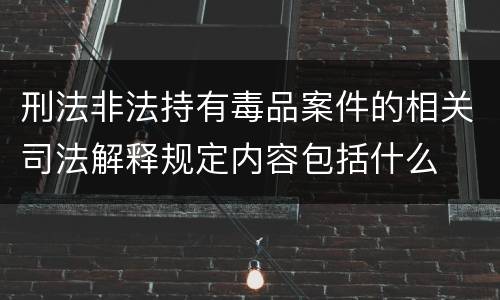 刑法非法持有毒品案件的相关司法解释规定内容包括什么
