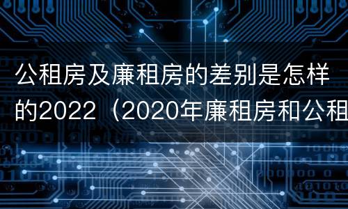 公租房及廉租房的差别是怎样的2022（2020年廉租房和公租房的区别）