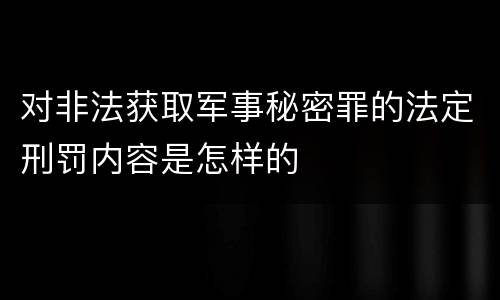 对非法获取军事秘密罪的法定刑罚内容是怎样的
