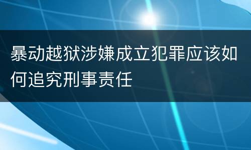 暴动越狱涉嫌成立犯罪应该如何追究刑事责任