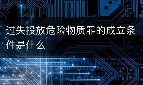过失投放危险物质罪的成立条件是什么