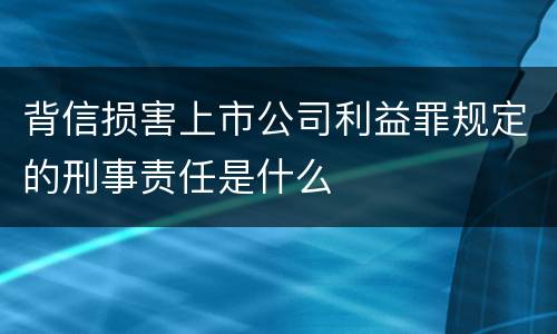 背信损害上市公司利益罪规定的刑事责任是什么