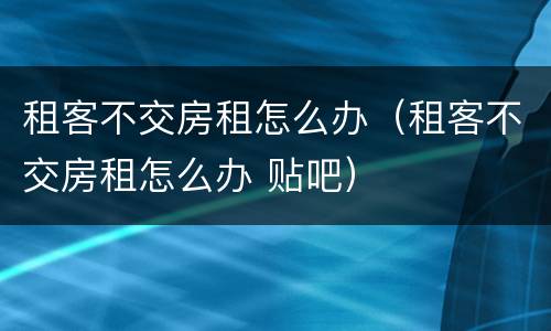 租客不交房租怎么办（租客不交房租怎么办 贴吧）