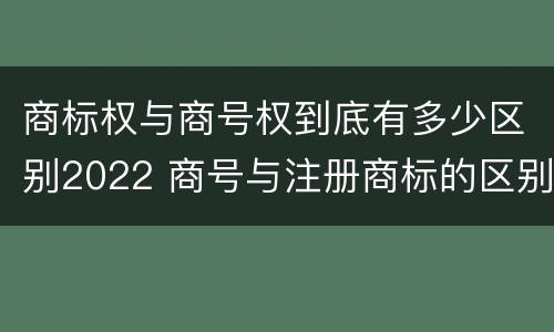 商标权与商号权到底有多少区别2022 商号与注册商标的区别