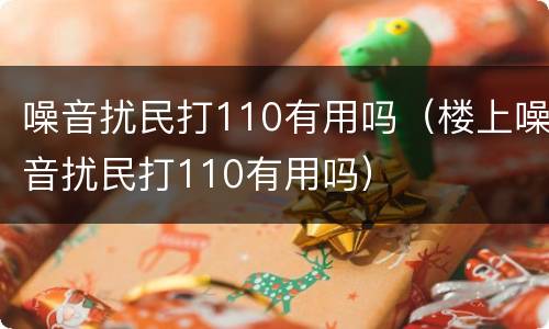 噪音扰民打110有用吗(楼上噪音扰民打110有用吗)