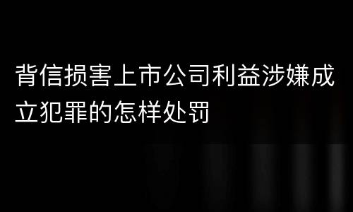 背信损害上市公司利益涉嫌成立犯罪的怎样处罚