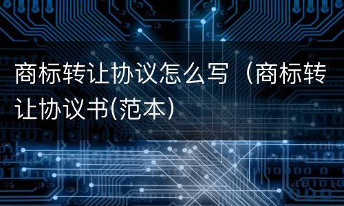 商标转让协议怎么写（商标转让协议书(范本）