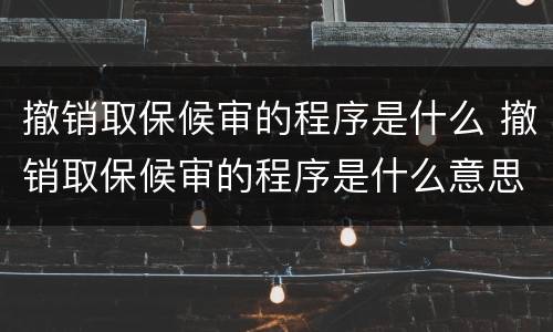 撤销取保候审的程序是什么 撤销取保候审的程序是什么意思