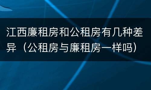 江西廉租房和公租房有几种差异（公租房与廉租房一样吗）