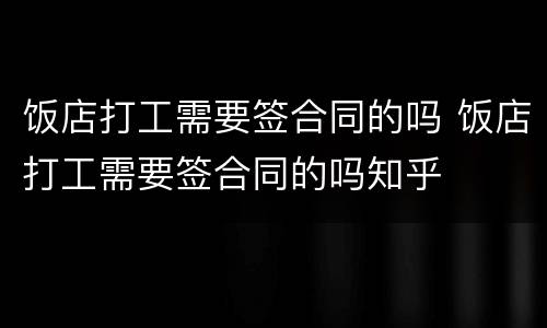 饭店打工需要签合同的吗 饭店打工需要签合同的吗知乎