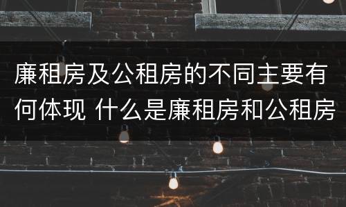 廉租房及公租房的不同主要有何体现 什么是廉租房和公租房两个有什么特点