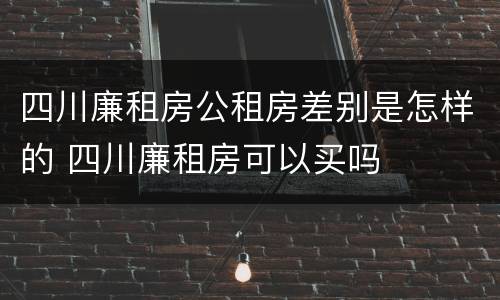 四川廉租房公租房差别是怎样的 四川廉租房可以买吗