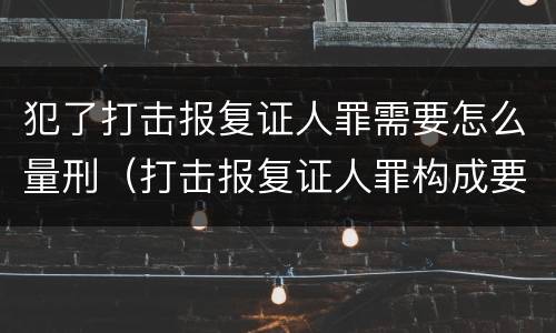 犯了打击报复证人罪需要怎么量刑（打击报复证人罪构成要件）