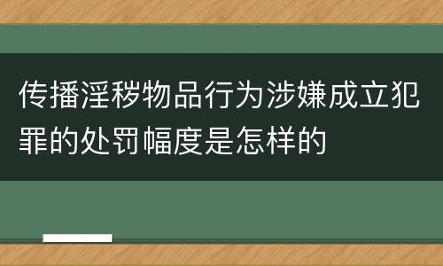 传播淫秽物品行为涉嫌成立犯罪的处罚幅度是怎样的